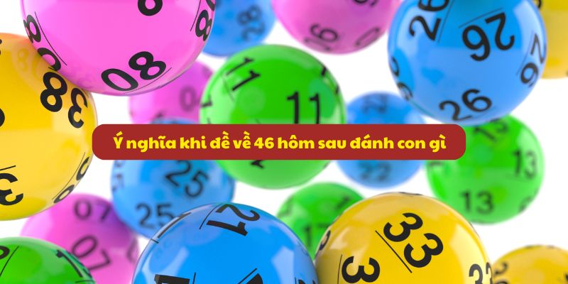Đề Về 46 Hôm Sau Đánh Con Gì? Tổng Hợp Kinh Nghiệm 2026 2 Ý nghĩa khi đề về 46 hôm sau đánh con gì