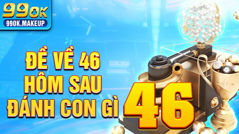Đề Về 46 Hôm Sau Đánh Con Gì? Tổng Hợp Kinh Nghiệm 2026 1 Đề về 46 hôm sau đánh con gì
